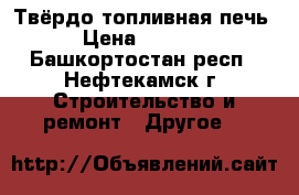 Твёрдо топливная печь  › Цена ­ 10 000 - Башкортостан респ., Нефтекамск г. Строительство и ремонт » Другое   